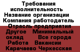 Требования исполнительность › Название организации ­ Компания-работодатель › Отрасль предприятия ­ Другое › Минимальный оклад ­ 1 - Все города Работа » Вакансии   . Карачаево-Черкесская респ.